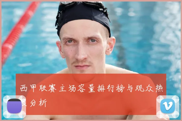 西甲联赛主场容量排行榜与观众热度分析