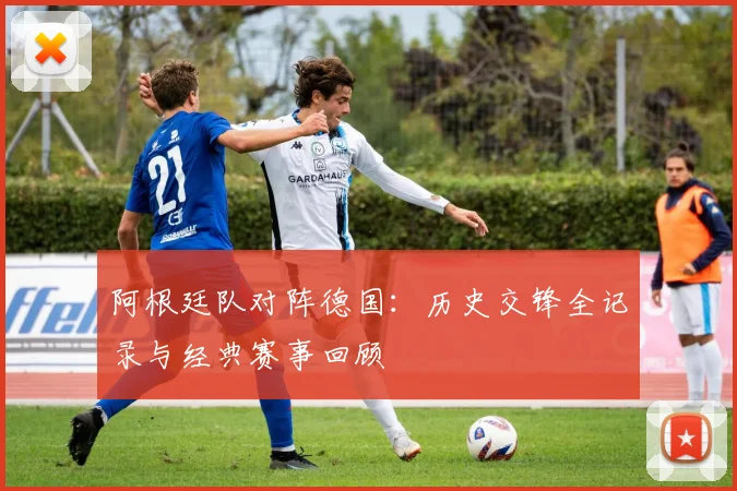 阿根廷队对阵德国:历史交锋全记录与经典赛事回顾