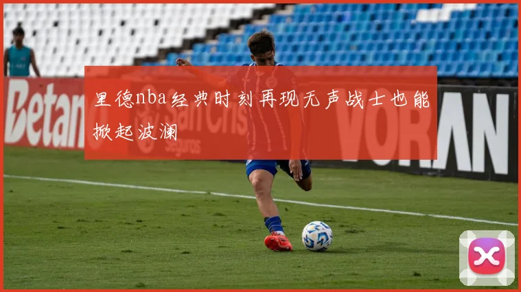 里德nba经典时刻再现无声战士也能掀起波澜