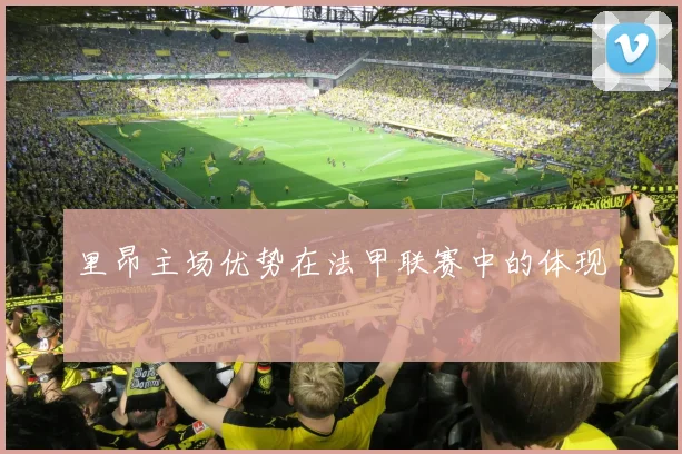 里昂主场优势在法甲联赛中的体现