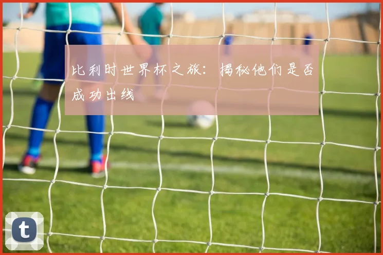 比利时世界杯之旅:揭秘他们是否成功出线