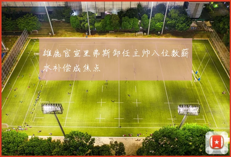 雄鹿官宣里弗斯卸任主帅八位数薪水补偿成焦点